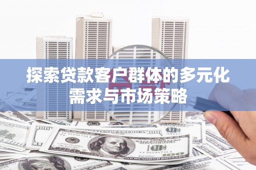 营口探索贷款客户群体的多元化需求与市场策略