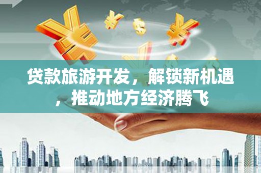 营口贷款旅游开发，解锁新机遇，推动地方经济腾飞