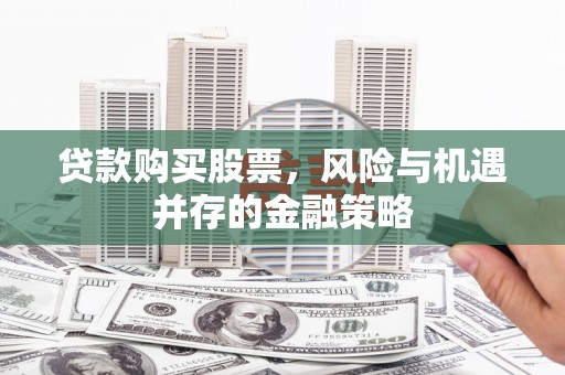 营口贷款购买股票，风险与机遇并存的金融策略
