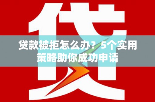 营口贷款被拒怎么办？5个实用策略助你成功申请