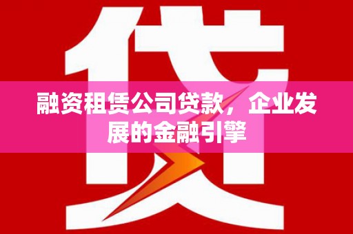 营口融资租赁公司贷款，企业发展的金融引擎