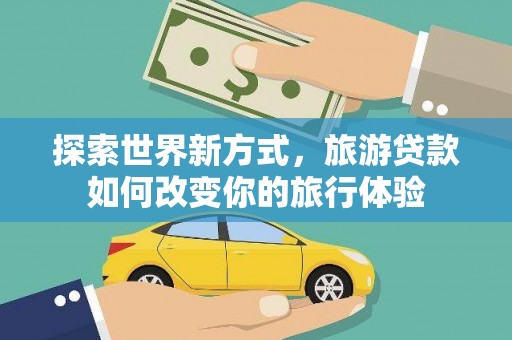 营口探索世界新方式，旅游贷款如何改变你的旅行体验
