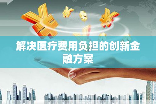 营口解决医疗费用负担的创新金融方案