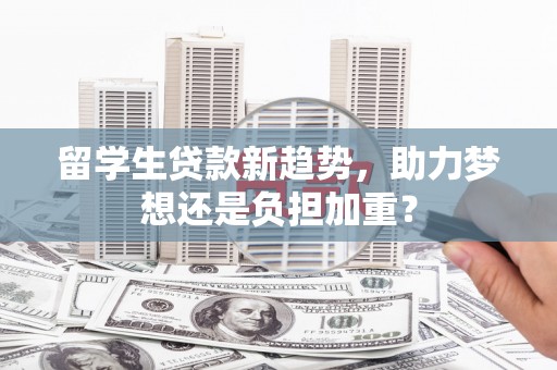 营口留学生贷款新趋势，助力梦想还是负担加重？