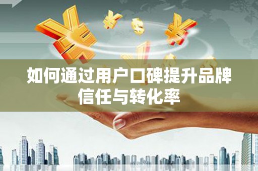 营口如何通过用户口碑提升品牌信任与转化率