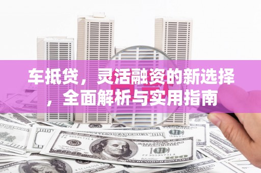 营口车抵贷，灵活融资的新选择，全面解析与实用指南