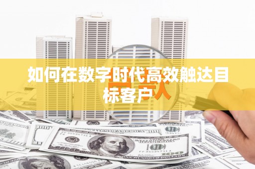 营口如何在数字时代高效触达目标客户