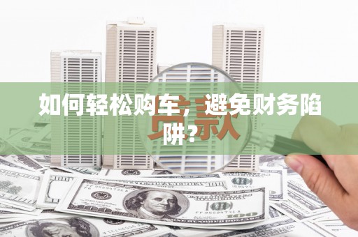 营口如何轻松购车，避免财务陷阱？