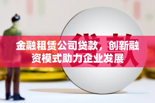 营口金融租赁公司贷款，创新融资模式助力企业发展